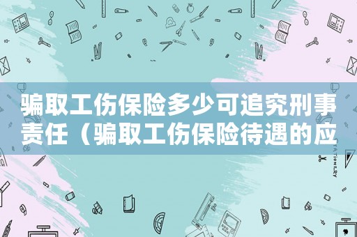 騙取工傷保險多少可追究刑事責任（騙取工傷保險待遇的應）