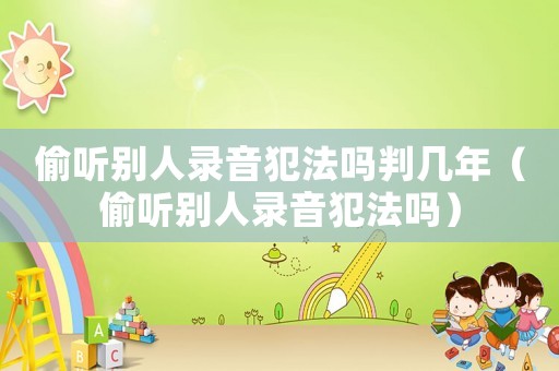 偷聽別人錄音犯法嗎判幾年（偷聽別人錄音犯法嗎）