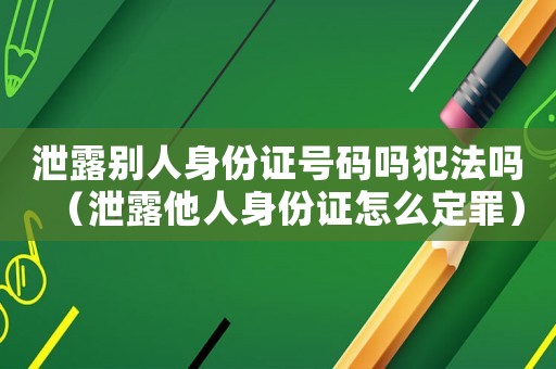 泄露別人身份證號碼嗎犯法嗎（泄露他人身份證怎么定罪）