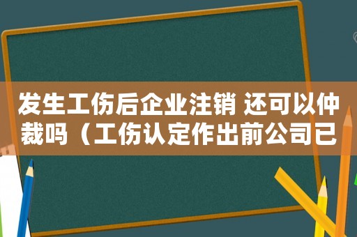 發(fā)生工傷后企業(yè)注銷 還可以仲裁嗎（工傷認(rèn)定作出前公司已經(jīng)注銷）