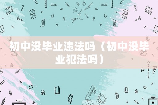 初中沒畢業違法嗎（初中沒畢業犯法嗎）