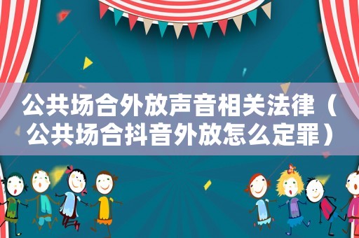 公共場合外放聲音相關法律（公共場合抖音外放怎么定罪）