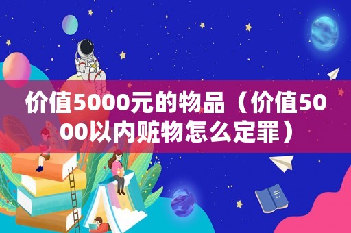 價值5000元的物品（價值5000以內(nèi)贓物怎么定罪）