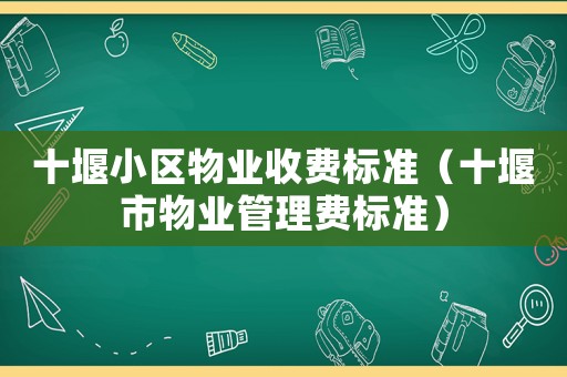 十堰小區物業收費標準（十堰市物業管理費標準）
