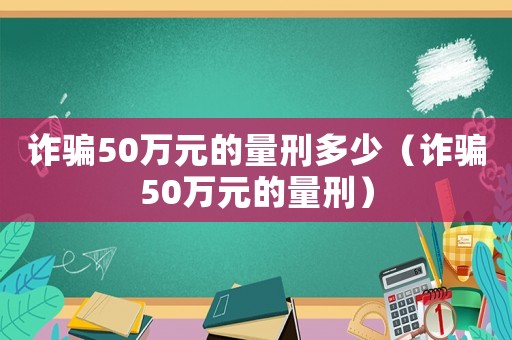 詐騙50萬元的量刑多少（詐騙50萬元的量刑）