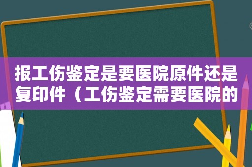 報(bào)工傷鑒定是要醫(yī)院原件還是復(fù)印件（工傷鑒定需要醫(yī)院的發(fā)票嗎）