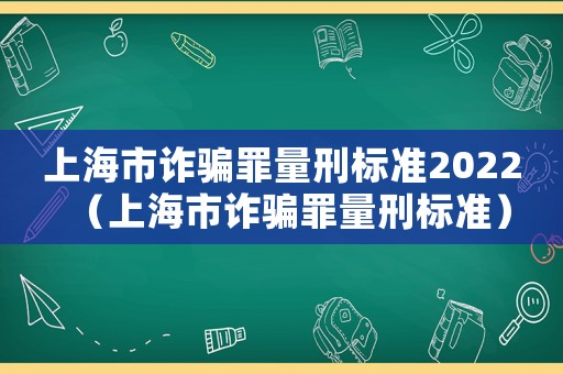 上海市詐騙罪量刑標準2022（上海市詐騙罪量刑標準）