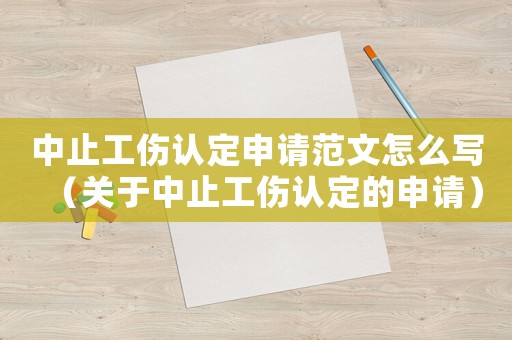 中止工傷認定申請范文怎么寫（關于中止工傷認定的申請）