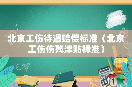 北京工傷待遇賠償標準（北京工傷傷殘津貼標準）