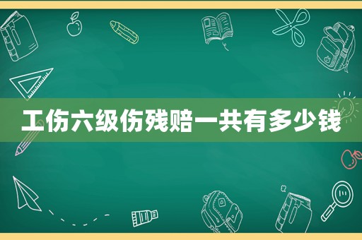工傷六級傷殘賠一共有多少錢