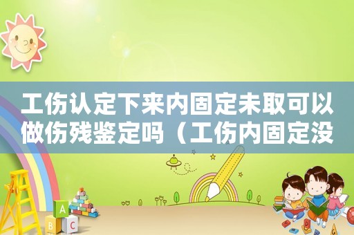 工傷認定下來內固定未取可以做傷殘鑒定嗎（工傷內固定沒評上等級）