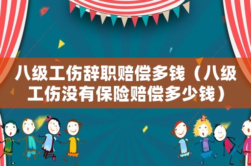 八級工傷辭職賠償多錢（八級工傷沒有保險賠償多少錢）