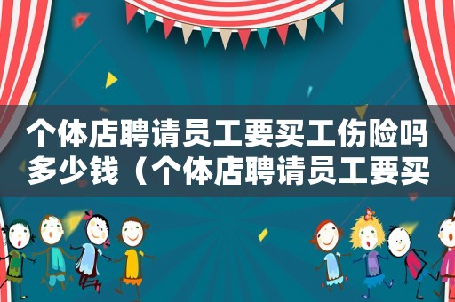 個體店聘請員工要買工傷險嗎多少錢（個體店聘請員工要買工傷險嗎）