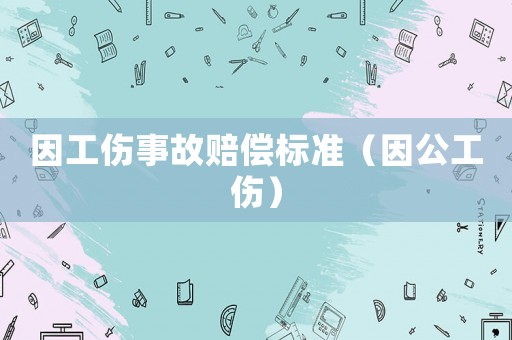 因工傷事故賠償標(biāo)準(zhǔn)（因公工傷）