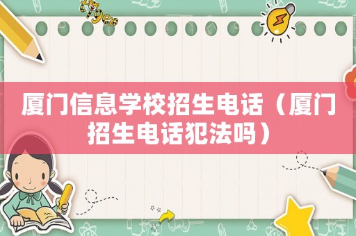 廈門信息學校招生電話（廈門招生電話犯法嗎）