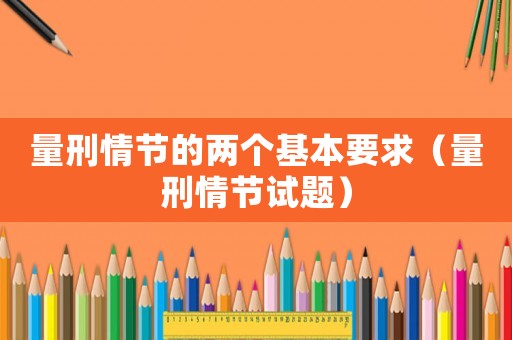 量刑情節的兩個基本要求（量刑情節試題）