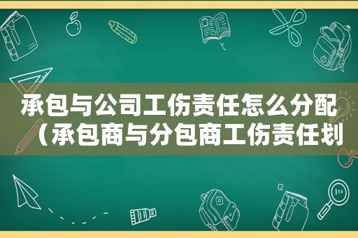 承包與公司工傷責(zé)任怎么分配（承包商與分包商工傷責(zé)任劃分）
