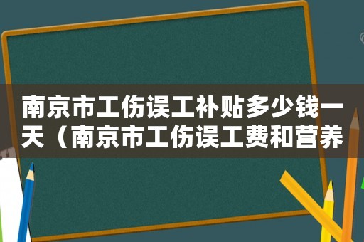 南京市工傷誤工補(bǔ)貼多少錢一天（南京市工傷誤工費(fèi)和營養(yǎng)費(fèi)標(biāo)準(zhǔn)）