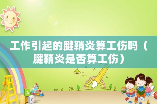 工作引起的腱鞘炎算工傷嗎（腱鞘炎是否算工傷）