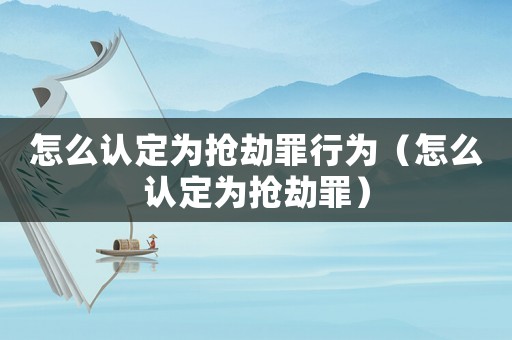 怎么認定為搶劫罪行為（怎么認定為搶劫罪）