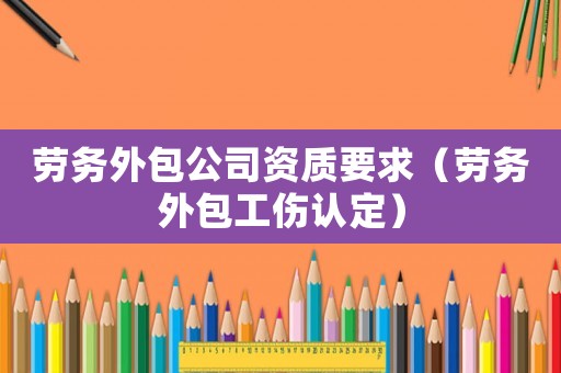 勞務外包公司資質要求（勞務外包工傷認定）