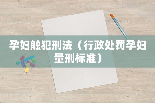 孕婦觸犯刑法（行政處罰孕婦量刑標準）