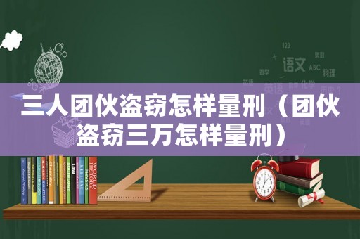 三人團(tuán)伙盜竊怎樣量刑（團(tuán)伙盜竊三萬怎樣量刑）