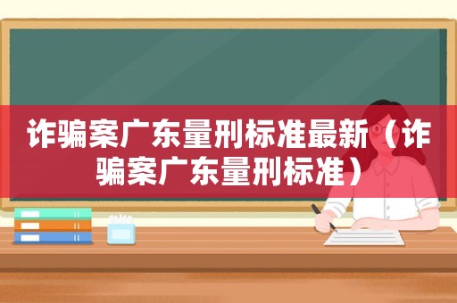 詐騙案廣東量刑標準最新（詐騙案廣東量刑標準）