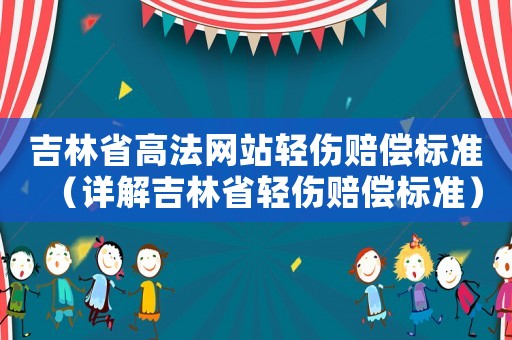 吉林省高法網(wǎng)站輕傷賠償標準（詳解吉林省輕傷賠償標準）