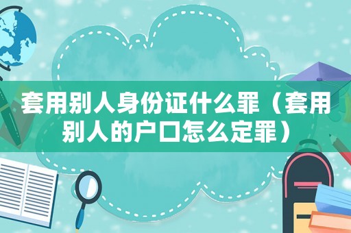 套用別人身份證什么罪（套用別人的戶口怎么定罪）
