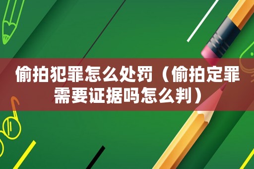 偷拍犯罪怎么處罰（偷拍定罪需要證據嗎怎么判）