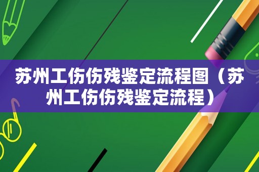 蘇州工傷傷殘鑒定流程圖（蘇州工傷傷殘鑒定流程）