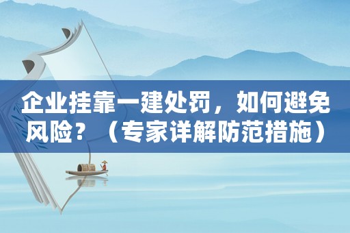 企業掛靠一建處罰，如何避免風險？（專家詳解防范措施）