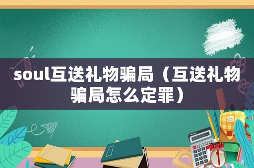 soul互送禮物騙局（互送禮物騙局怎么定罪）
