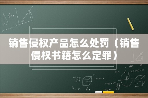銷售侵權(quán)產(chǎn)品怎么處罰（銷售侵權(quán)書籍怎么定罪）