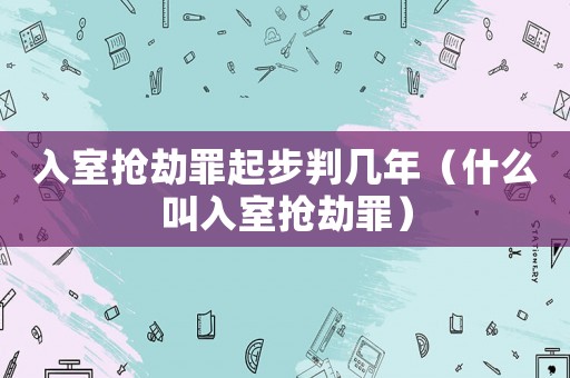 入室搶劫罪起步判幾年（什么叫入室搶劫罪）