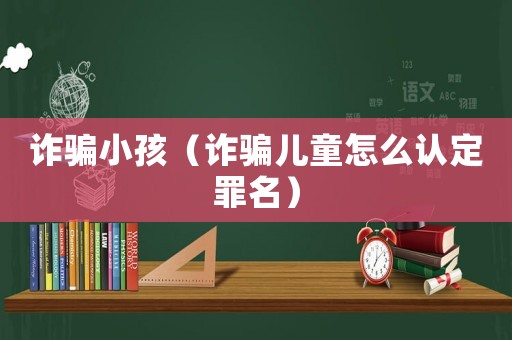 詐騙小孩（詐騙兒童怎么認定罪名）