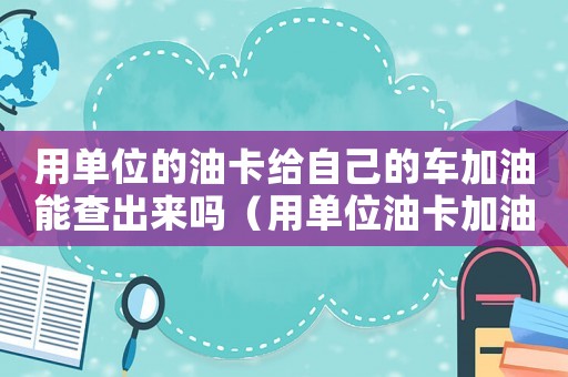 用單位的油卡給自己的車加油能查出來嗎（用單位油卡加油怎么定罪）