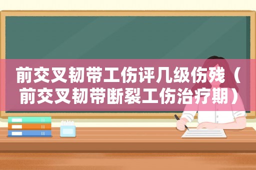 前交叉韌帶工傷評幾級傷殘（前交叉韌帶斷裂工傷治療期）