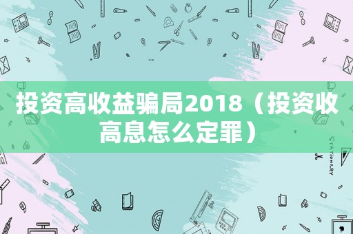 投資高收益騙局2018（投資收高息怎么定罪）