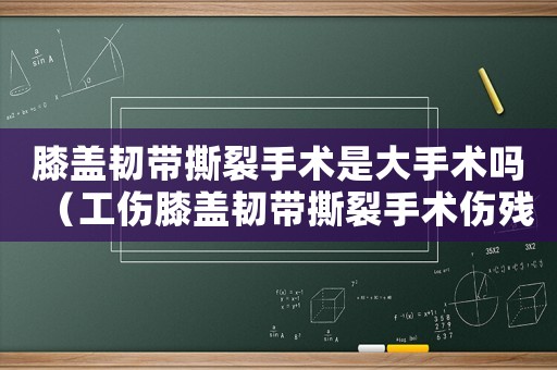 膝蓋韌帶撕裂手術是大手術嗎（工傷膝蓋韌帶撕裂手術傷殘等級）