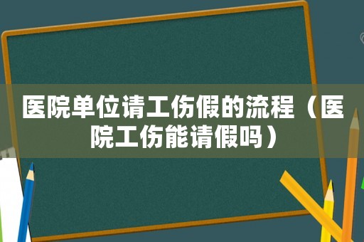 醫院單位請工傷假的流程（醫院工傷能請假嗎）