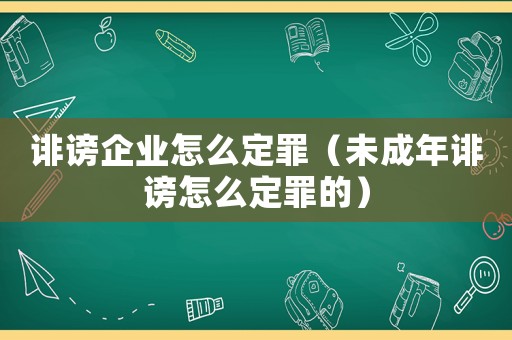 誹謗企業怎么定罪（未成年誹謗怎么定罪的）
