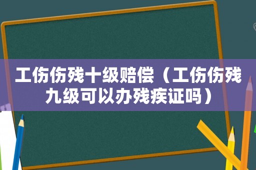 工傷傷殘十級賠償（工傷傷殘九級可以辦殘疾證嗎）