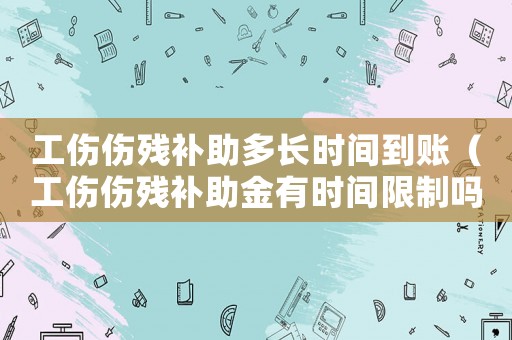 工傷傷殘補助多長時間到賬（工傷傷殘補助金有時間限制嗎）