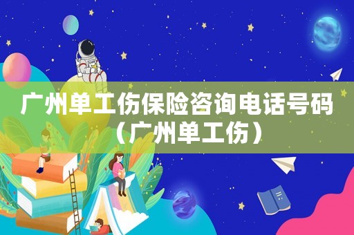 廣州單工傷保險(xiǎn)咨詢電話號(hào)碼（廣州單工傷）