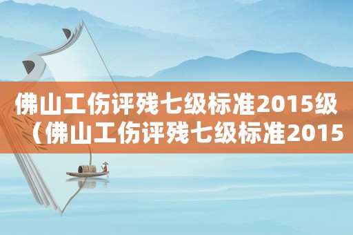 佛山工傷評殘七級標準2015級（佛山工傷評殘七級標準2015）