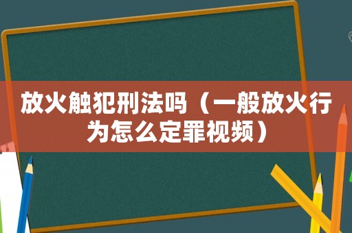 放火觸犯刑法嗎（一般放火行為怎么定罪視頻）