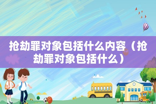 搶劫罪對象包括什么內(nèi)容（搶劫罪對象包括什么）