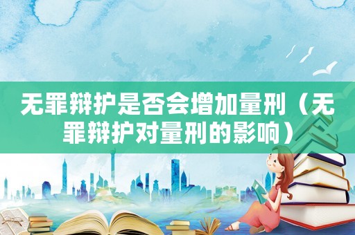 無罪辯護是否會增加量刑（無罪辯護對量刑的影響）